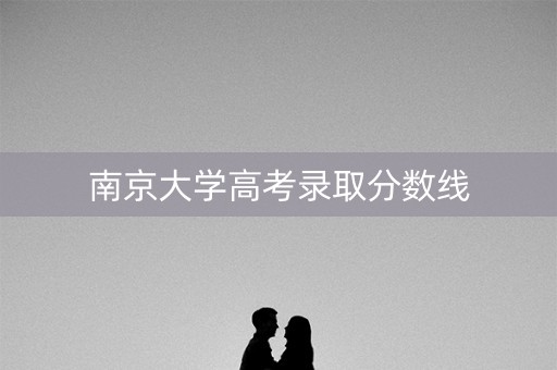 南京大学高考录取分数线 南京大学高考录取分数线