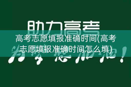 高考志愿填报准确时间(高考志愿填报准确时间怎么填)