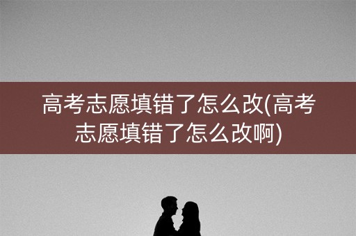 高考志愿填错了怎么改(高考志愿填错了怎么改啊) 高考志愿填错了怎么改(高考志愿填错了怎么改啊)