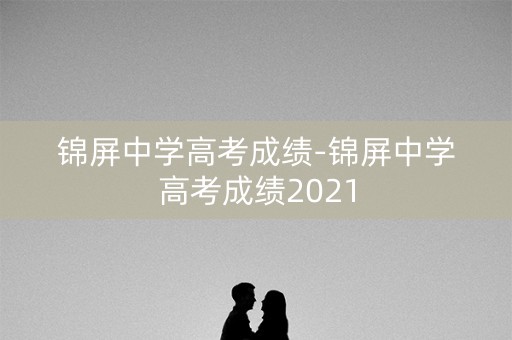 锦屏中学高考成绩-锦屏中学高考成绩2021