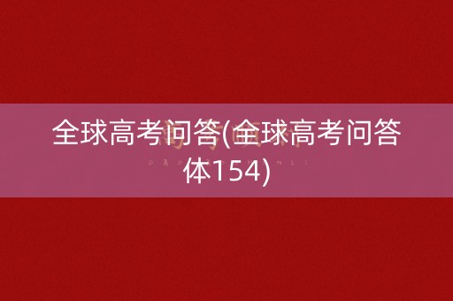 全球高考问答(全球高考问答体154) 全球高考问答(全球高考问答体154)