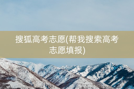 搜狐高考志愿(帮我搜索高考志愿填报) 搜狐高考志愿(帮我搜索高考志愿填报)