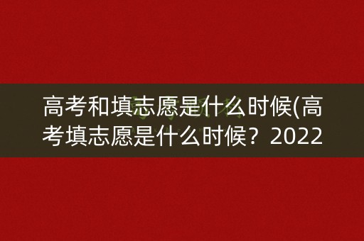 高考和填志愿是什么时候(高考填志愿是什么时候?2022) 高考和填志愿是什么时候(高考填志愿是什么时候?2022)