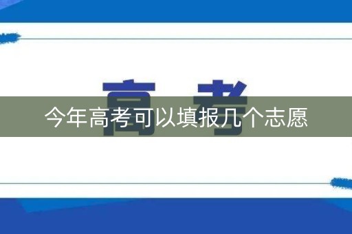 今年高考可以填报几个志愿 今年高考可以填报几个志愿