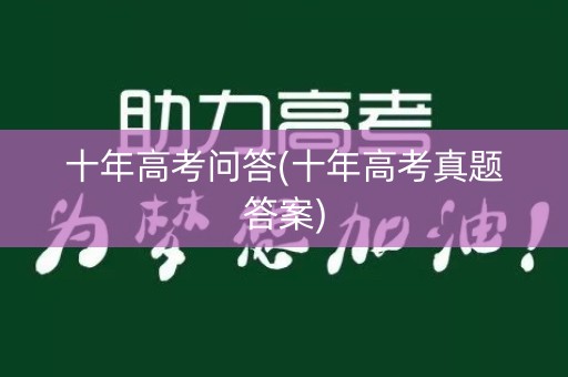 十年高考问答(十年高考真题答案) 十年高考问答(十年高考真题答案)