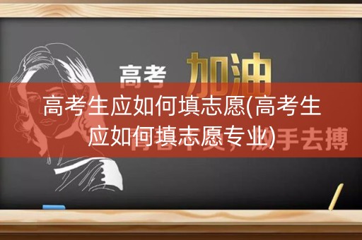 高考生应如何填志愿(高考生应如何填志愿专业) 高考生应如何填志愿(高考生应如何填志愿专业)