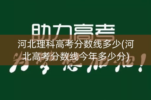 河北理科高考分数线多少(河北高考分数线今年多少分)