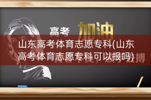 山东高考体育志愿专科(山东高考体育志愿专科可以报吗) 山东高考体育志愿专科(山东高考体育志愿专科可以报吗)