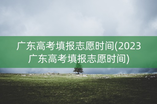 广东高考填报志愿时间(2023广东高考填报志愿时间) 广东高考填报志愿时间(2023广东高考填报志愿时间)