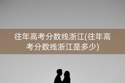 往年高考分数线浙江(往年高考分数线浙江是多少) 往年高考分数线浙江(往年高考分数线浙江是多少)