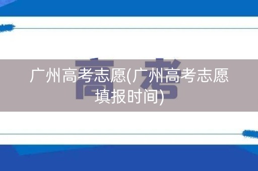 广州高考志愿(广州高考志愿填报时间) 广州高考志愿(广州高考志愿填报时间)