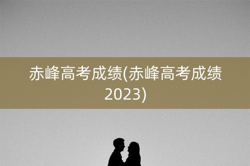 赤峰高考成绩(赤峰高考成绩2023)