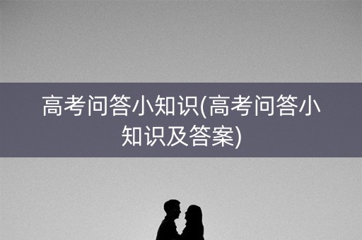 高考问答小知识(高考问答小知识及答案)