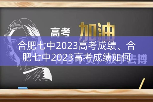 合肥七中2023高考成绩、合肥七中2023高考成绩如何