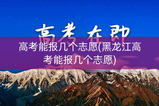 高考能报几个志愿(黑龙江高考能报几个志愿) 高考能报几个志愿(黑龙江高考能报几个志愿)