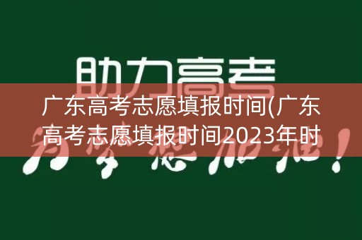广东高考志愿填报时间(广东高考志愿填报时间2023年时间表)