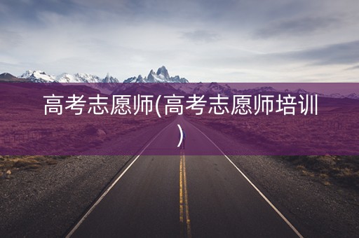 高考志愿师(高考志愿师培训)