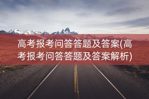 高考报考问答答题及答案(高考报考问答答题及答案解析)