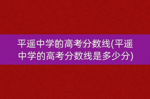 平遥中学的高考分数线(平遥中学的高考分数线是多少分)