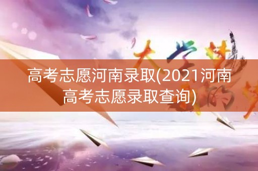 高考志愿河南录取(2021河南高考志愿录取查询)