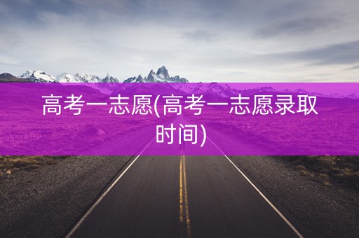 高考一志愿(高考一志愿录取时间) 高考一志愿(高考一志愿录取时间)