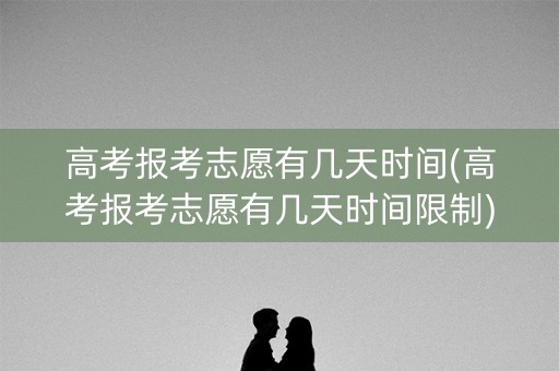 高考报考志愿有几天时间(高考报考志愿有几天时间限制)