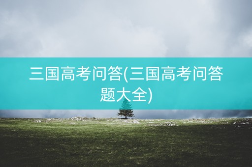 三国高考问答(三国高考问答题大全) 三国高考问答(三国高考问答题大全)