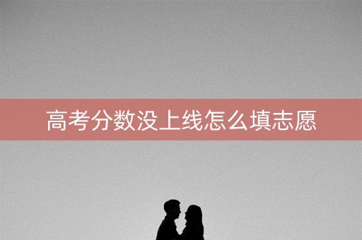 高考分数没上线怎么填志愿 高考分数没上线怎么填志愿