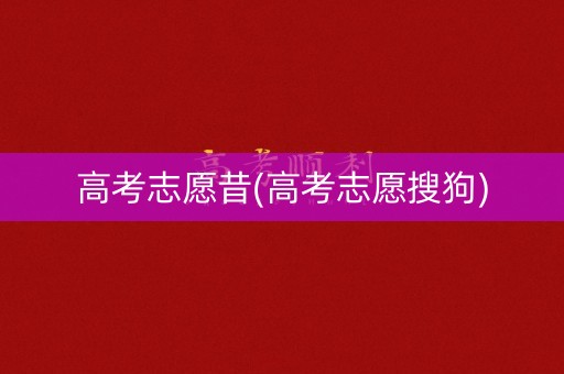 高考志愿昔(高考志愿搜狗) 高考志愿昔(高考志愿搜狗)