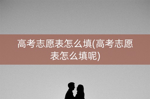 高考志愿表怎么填(高考志愿表怎么填呢)
