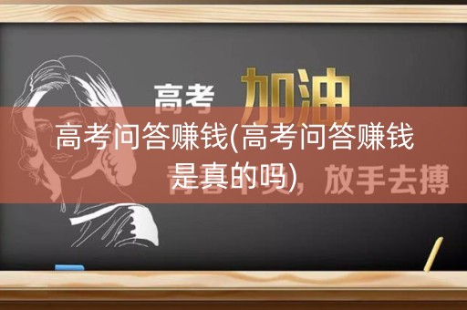 高考问答赚钱(高考问答赚钱是真的吗)