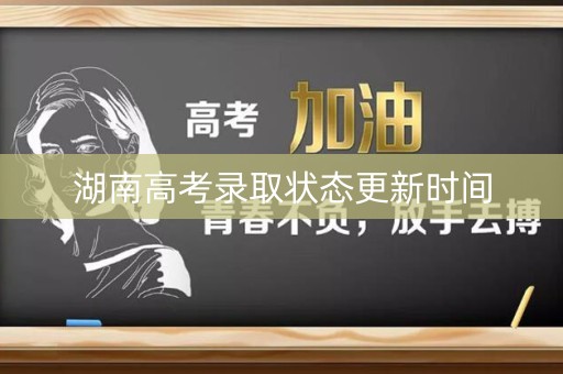 湖南高考录取状态更新时间 湖南高考录取状态更新时间