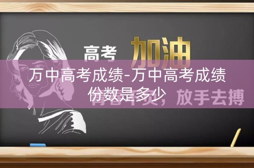 万中高考成绩-万中高考成绩份数是多少