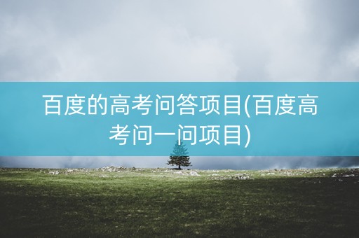 百度的高考问答项目(百度高考问一问项目)