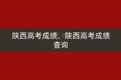 陕西高考成绩、陕西高考成绩查询 陕西高考成绩、陕西高考成绩查询