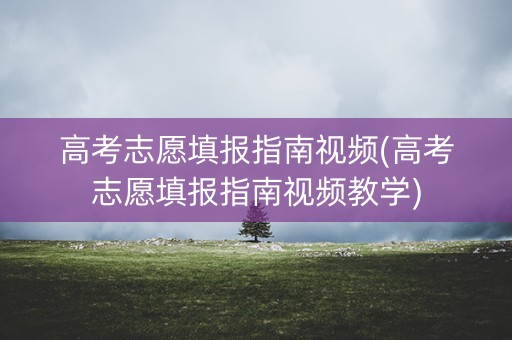 高考志愿填报指南视频(高考志愿填报指南视频教学)