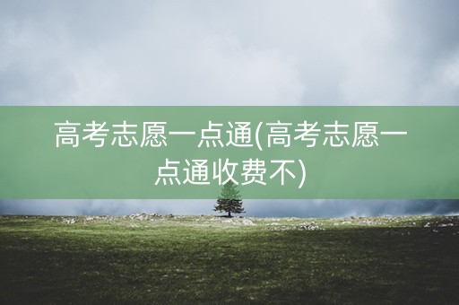 高考志愿一点通(高考志愿一点通收费不) 高考志愿一点通(高考志愿一点通收费不)