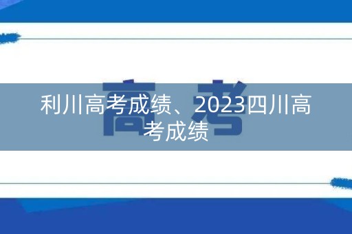 利川高考成绩、2023四川高考成绩 利川高考成绩、2023四川高考成绩