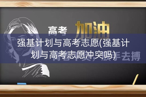强基计划与高考志愿(强基计划与高考志愿冲突吗) 强基计划与高考志愿(强基计划与高考志愿冲突吗)