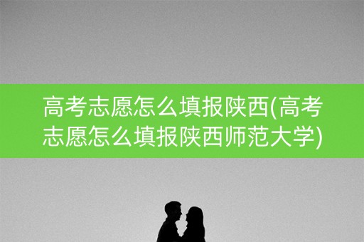 高考志愿怎么填报陕西(高考志愿怎么填报陕西师范大学) 高考志愿怎么填报陕西(高考志愿怎么填报陕西师范大学)
