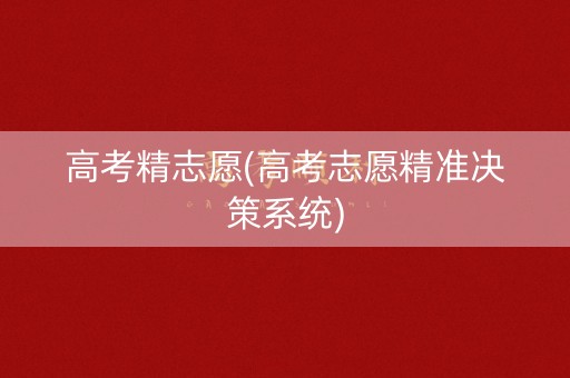 高考精志愿(高考志愿精准决策系统) 高考精志愿(高考志愿精准决策系统)