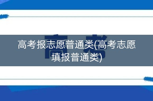 高考报志愿普通类(高考志愿填报普通类) 高考报志愿普通类(高考志愿填报普通类)