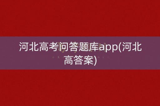 河北高考问答题库app(河北高答案) 河北高考问答题库app(河北高答案)