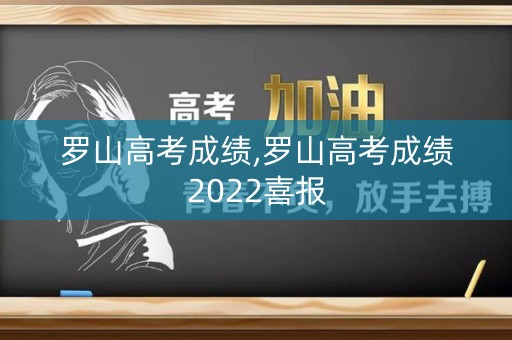 罗山高考成绩,罗山高考成绩2022喜报 罗山高考成绩,罗山高考成绩2022喜报
