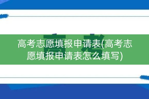 高考志愿填报申请表(高考志愿填报申请表怎么填写) 高考志愿填报申请表(高考志愿填报申请表怎么填写)
