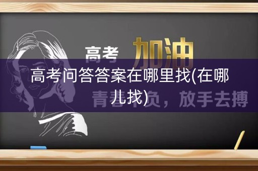 高考问答答案在哪里找(在哪儿找) 高考问答答案在哪里找(在哪儿找)