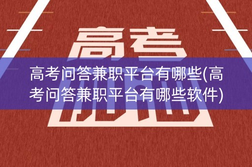 高考问答兼职平台有哪些(高考问答兼职平台有哪些软件)