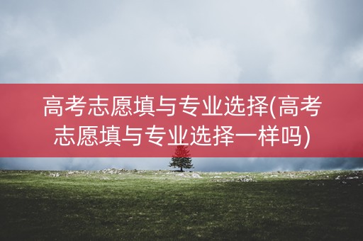 高考志愿填与专业选择(高考志愿填与专业选择一样吗)
