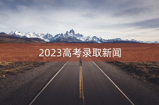2023高考录取新闻