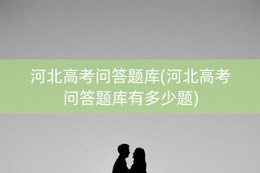 河北高考问答题库(河北高考问答题库有多少题)